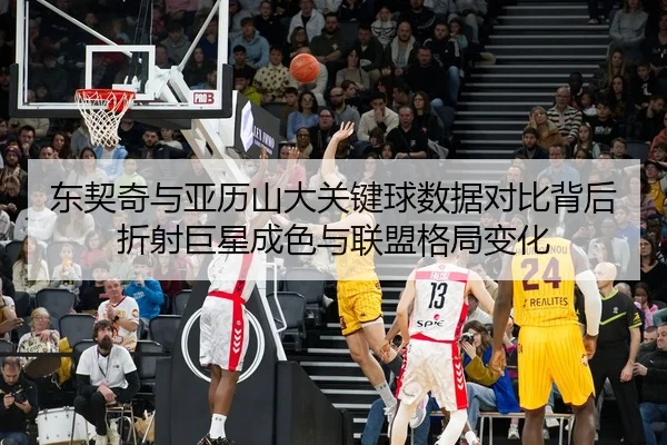 东契奇与亚历山大关键球数据对比背后折射巨星成色与联盟格局变化