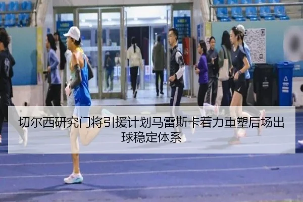 切尔西研究门将引援计划马雷斯卡着力重塑后场出球稳定体系
